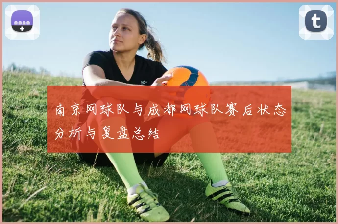 南京网球队与成都网球队赛后状态分析与复盘总结