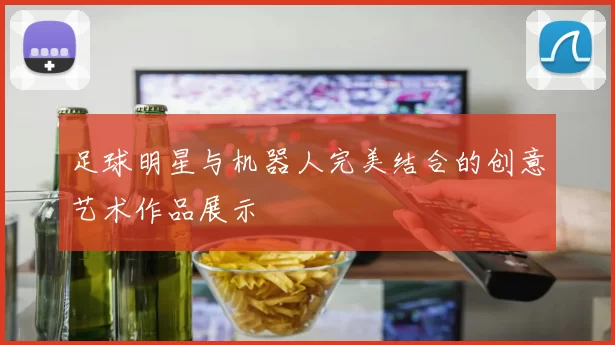 足球明星与机器人完美结合的创意艺术作品展示