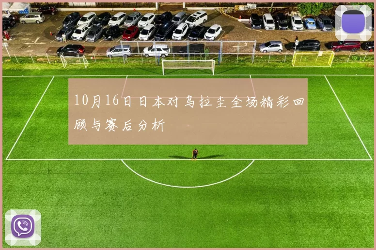 10月16日日本对乌拉圭全场精彩回顾与赛后分析