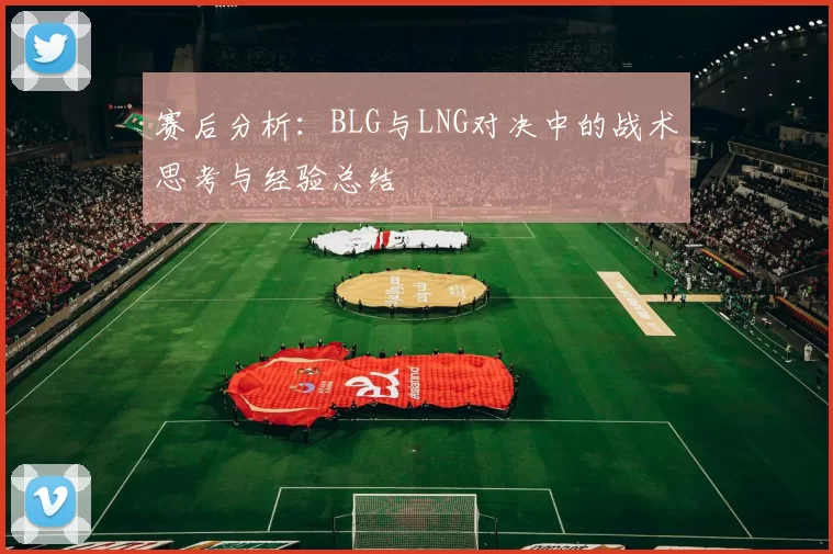 赛后分析：BLG与LNG对决中的战术思考与经验总结
