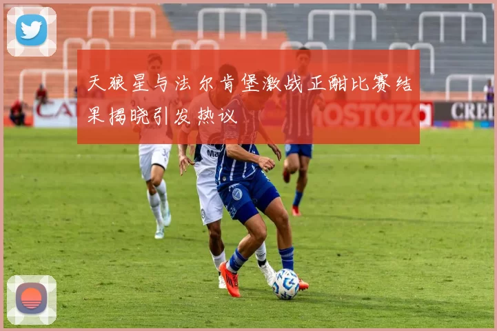 天狼星与法尔肯堡激战正酣比赛结果揭晓引发热议