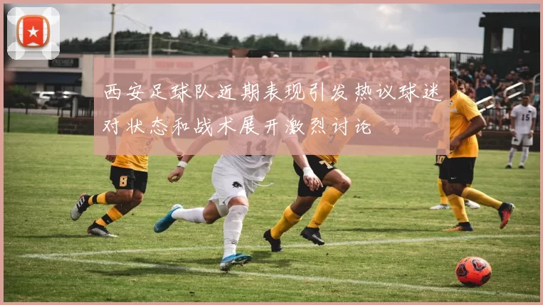 西安足球队近期表现引发热议球迷对状态和战术展开激烈讨论