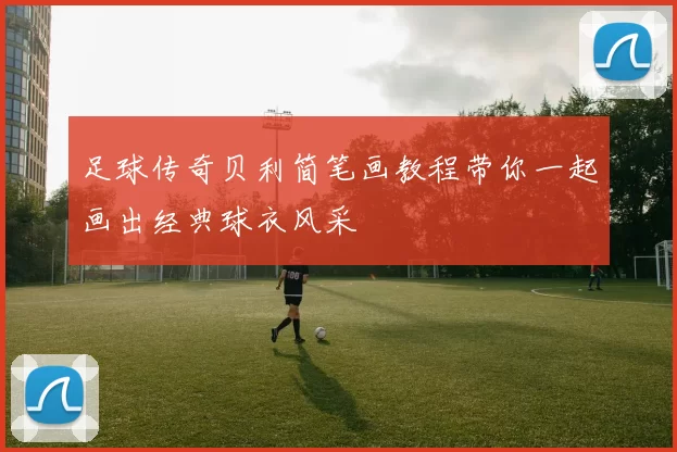 足球传奇贝利简笔画教程带你一起画出经典球衣风采