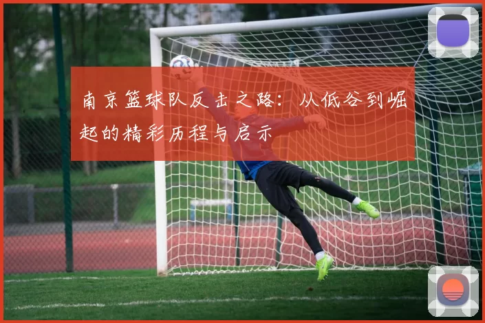 南京篮球队反击之路：从低谷到崛起的精彩历程与启示