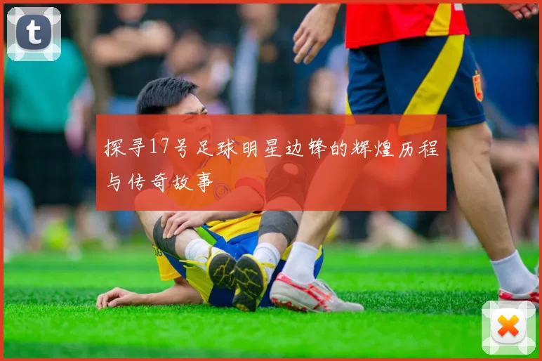 探寻17号足球明星边锋的辉煌历程与传奇故事