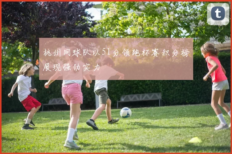 杭州网球队以51分领跑杯赛积分榜展现强劲实力