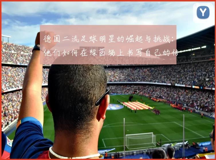 德国二流足球明星的崛起与挑战：他们如何在绿茵场上书写自己的传奇