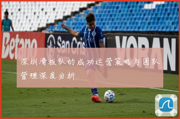 深圳滑板队的成功运营策略与团队管理深度分析