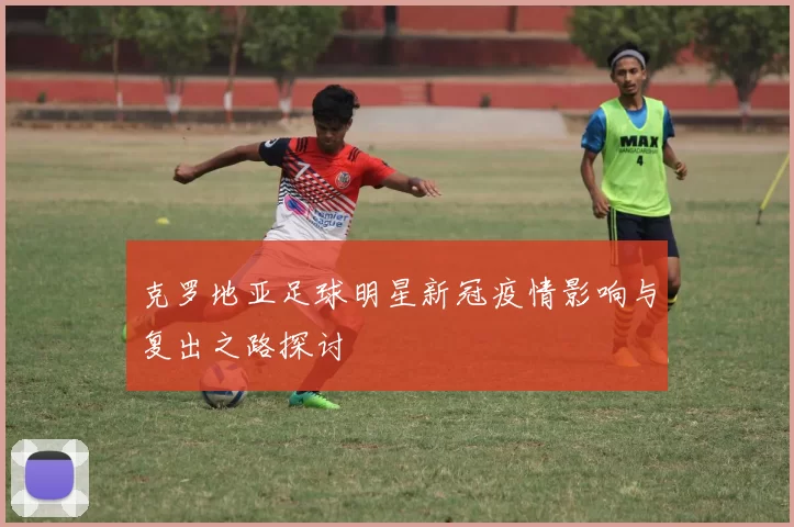 克罗地亚足球明星新冠疫情影响与复出之路探讨