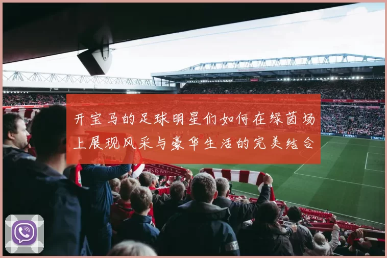 开宝马的足球明星们如何在绿茵场上展现风采与豪华生活的完美结合