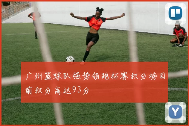 广州篮球队强势领跑杯赛积分榜目前积分高达93分