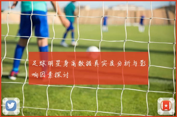 足球明星身高数据真实度分析与影响因素探讨