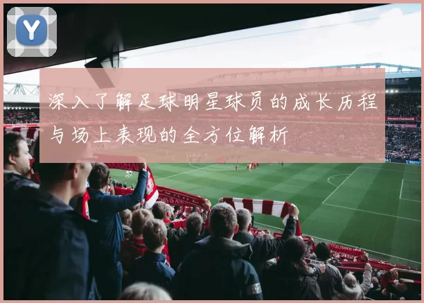 深入了解足球明星球员的成长历程与场上表现的全方位解析
