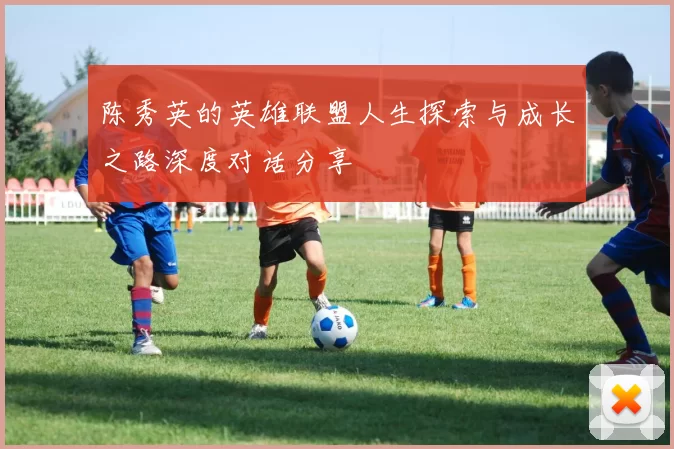 陈秀英的英雄联盟人生探索与成长之路深度对话分享
