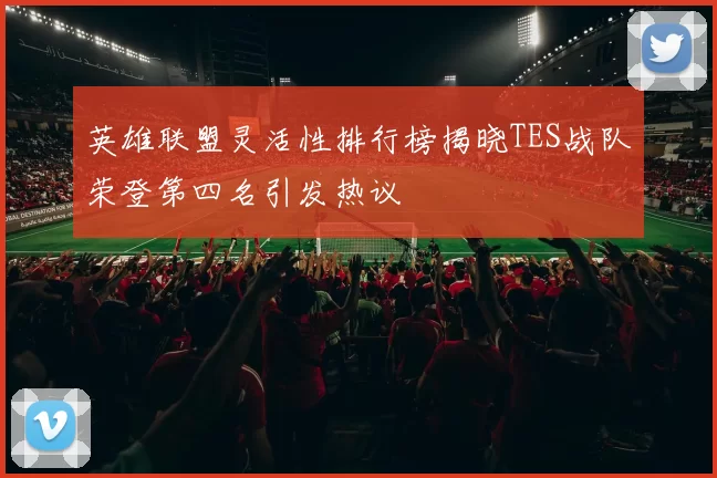 英雄联盟灵活性排行榜揭晓TES战队荣登第四名引发热议