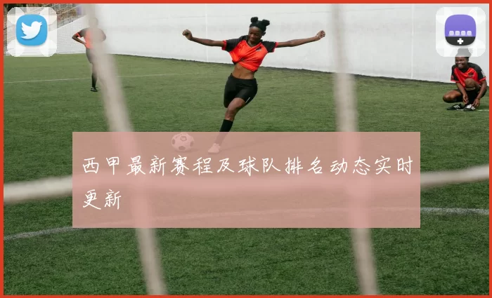 西甲最新赛程及球队排名动态实时更新