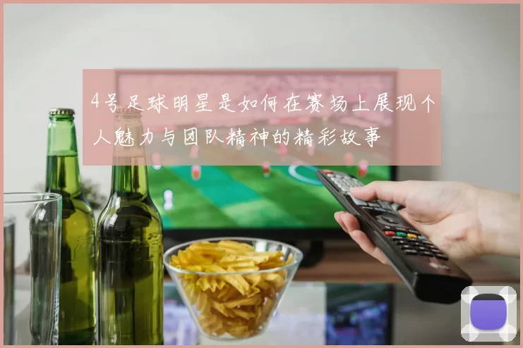 4号足球明星是如何在赛场上展现个人魅力与团队精神的精彩故事
