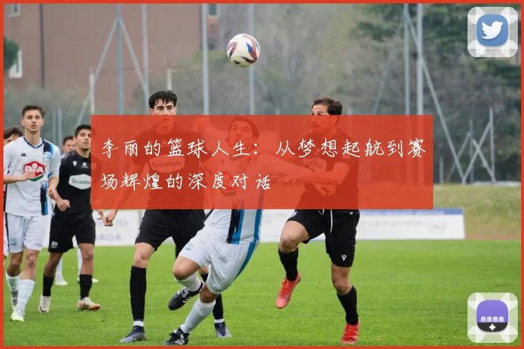 李丽的篮球人生：从梦想起航到赛场辉煌的深度对话