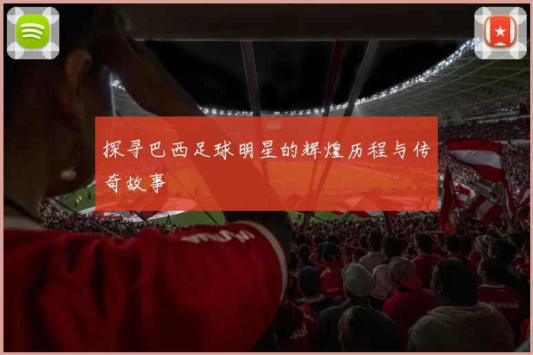 探寻巴西足球明星的辉煌历程与传奇故事