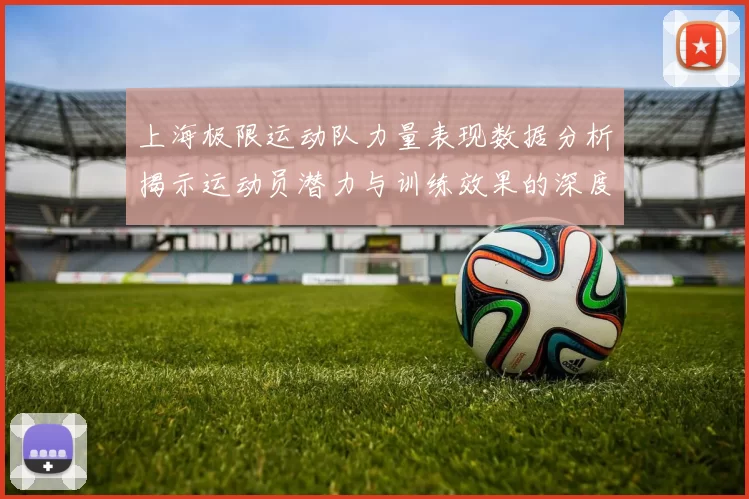 上海极限运动队力量表现数据分析揭示运动员潜力与训练效果的深度关系