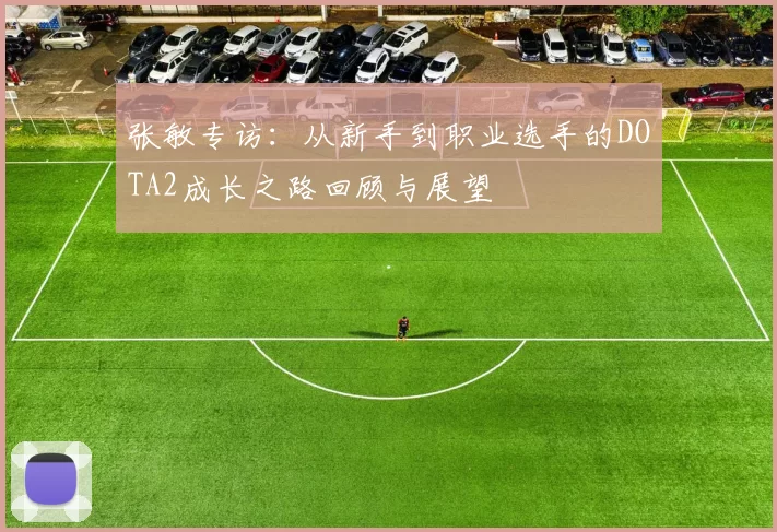 张敏专访：从新手到职业选手的DOTA2成长之路回顾与展望