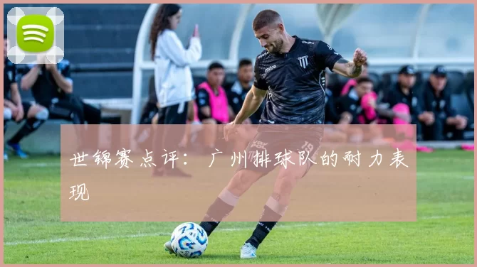 世锦赛点评：广州排球队的耐力表现