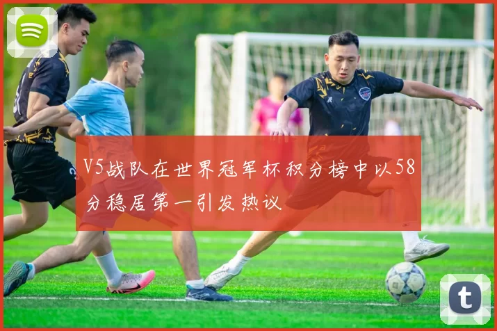 V5战队在世界冠军杯积分榜中以58分稳居第一引发热议