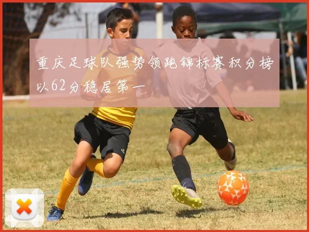 重庆足球队强势领跑锦标赛积分榜以62分稳居第一