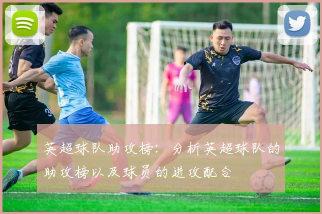 英超球队助攻榜：分析英超球队的助攻榜以及球员的进攻配合