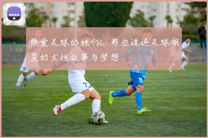 热爱足球的她们：那些追逐足球明星的女性故事与梦想