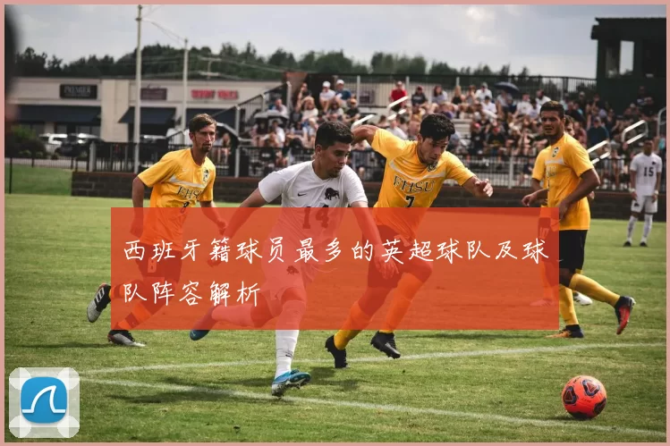 西班牙籍球员最多的英超球队及球队阵容解析