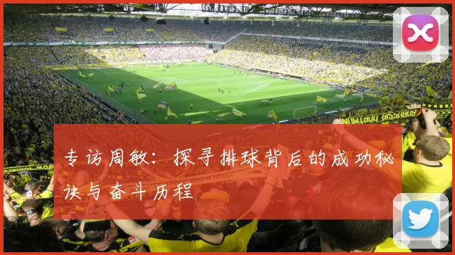 专访周敏：探寻排球背后的成功秘诀与奋斗历程