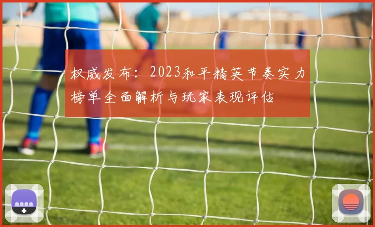 权威发布：2023和平精英节奏实力榜单全面解析与玩家表现评估