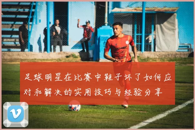 足球明星在比赛中鞋子坏了如何应对和解决的实用技巧与经验分享