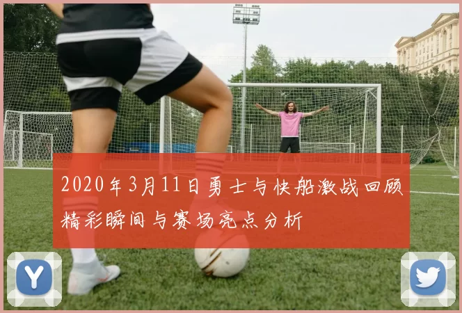 2020年3月11日勇士与快船激战回顾精彩瞬间与赛场亮点分析