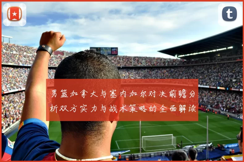 男篮加拿大与塞内加尔对决前瞻分析双方实力与战术策略的全面解读