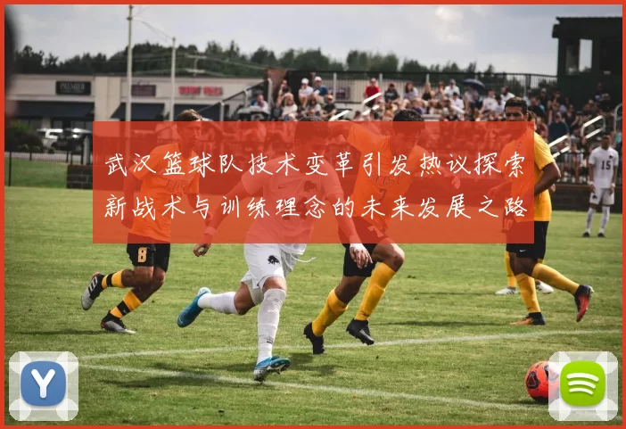 武汉篮球队技术变革引发热议探索新战术与训练理念的未来发展之路