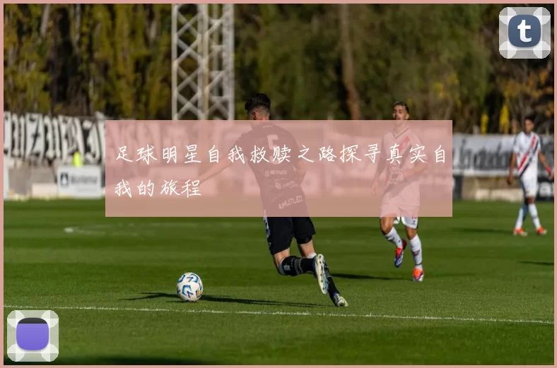 足球明星自我救赎之路探寻真实自我的旅程