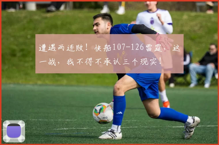 遭遇两连败！快船107-126雷霆，这一战，我不得不承认三个现实！