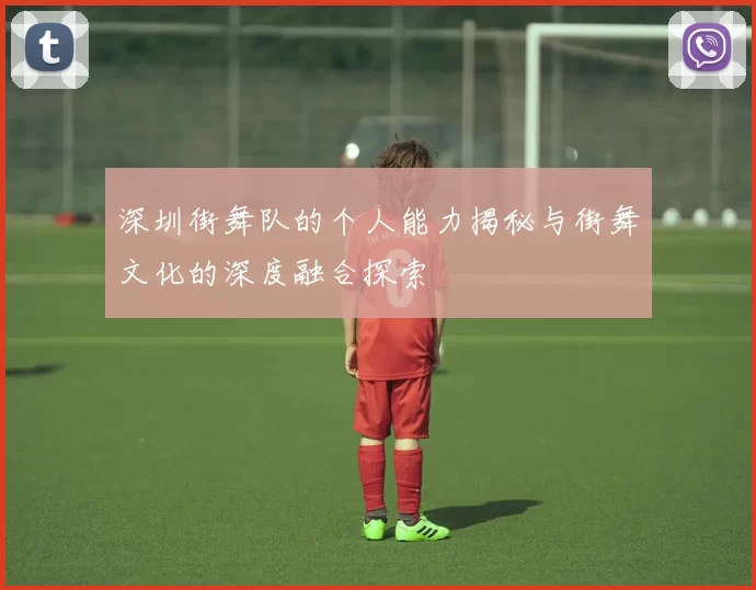 深圳街舞队的个人能力揭秘与街舞文化的深度融合探索