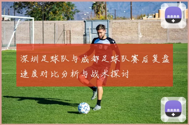 深圳足球队与成都足球队赛后复盘速度对比分析与战术探讨