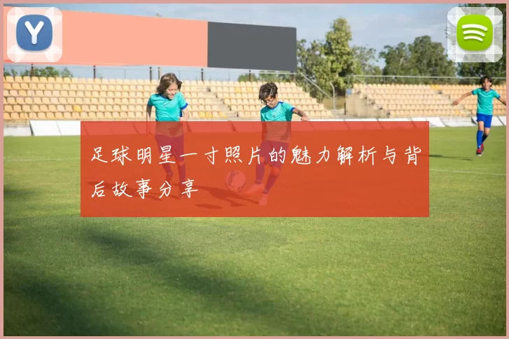 足球明星一寸照片的魅力解析与背后故事分享