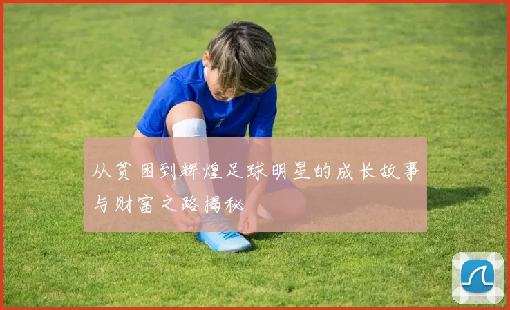 从贫困到辉煌足球明星的成长故事与财富之路揭秘
