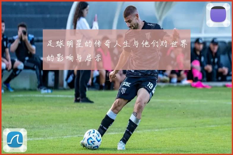 足球明星的传奇人生与他们对世界的影响与启示