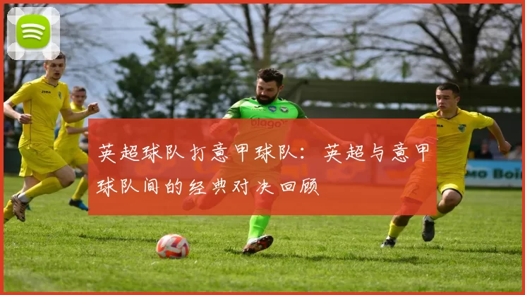 英超球队打意甲球队：英超与意甲球队间的经典对决回顾