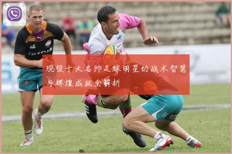 现役十大名帅足球明星的战术智慧与辉煌成就全解析