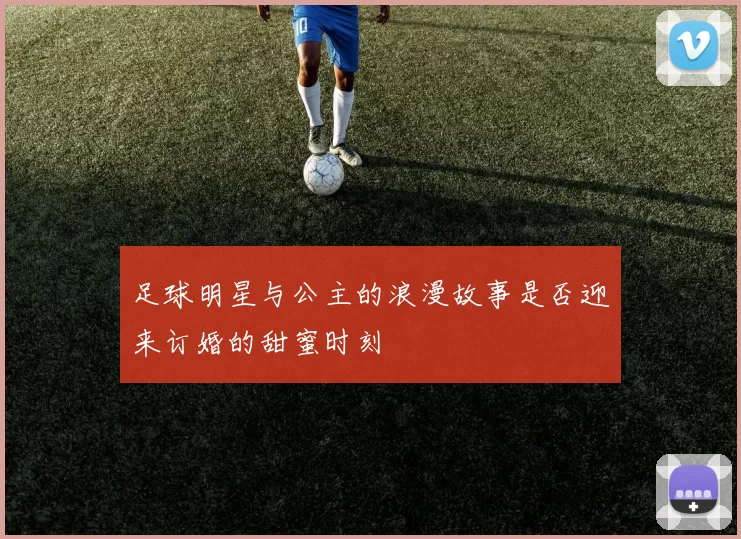 足球明星与公主的浪漫故事是否迎来订婚的甜蜜时刻