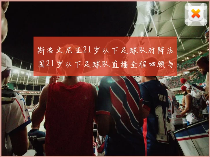 斯洛文尼亚21岁以下足球队对阵法国21岁以下足球队直播全程回顾与精彩瞬间分析