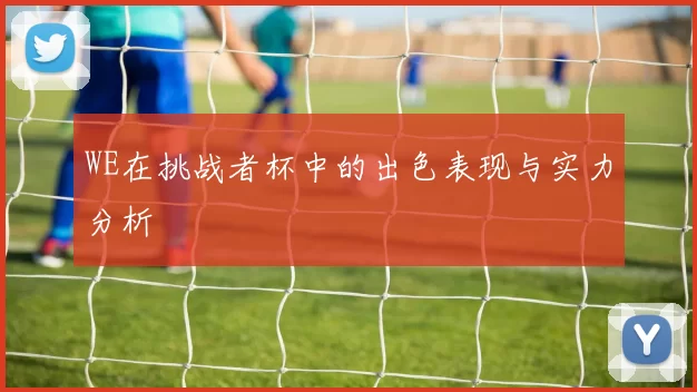 WE在挑战者杯中的出色表现与实力分析