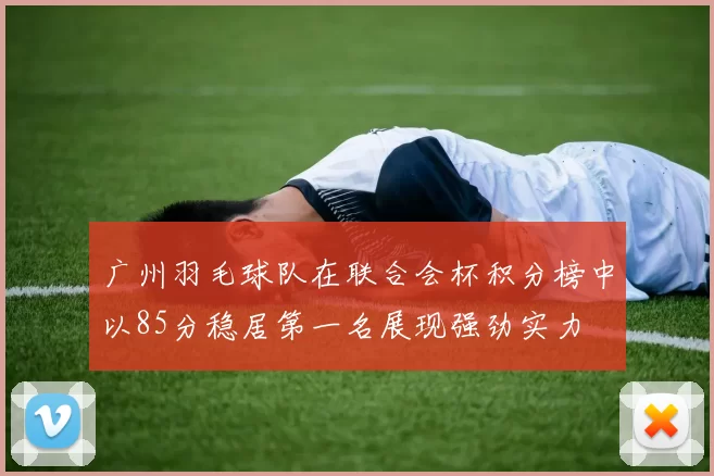 广州羽毛球队在联合会杯积分榜中以85分稳居第一名展现强劲实力
